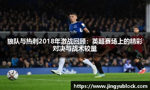 狼队与热刺2018年激战回顾：英超赛场上的精彩对决与战术较量